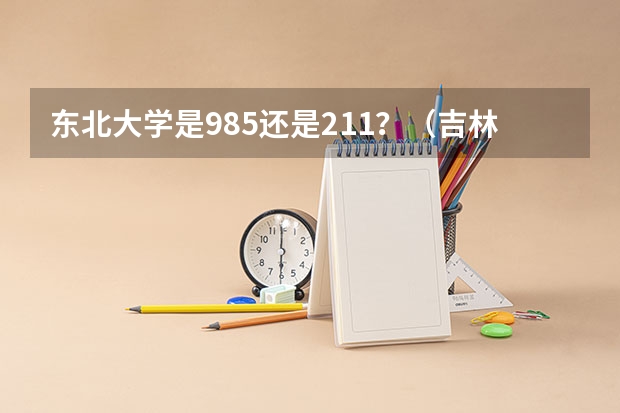 东北大学是985还是211？（吉林省有几所985和211大学）