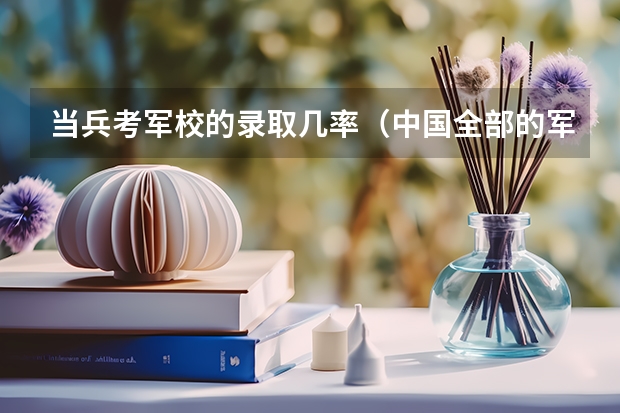 当兵考军校的录取几率（中国全部的军校排名及分数线）