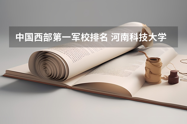 中国西部第一军校排名 河南科技大学排名