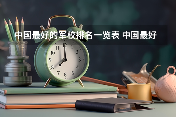 中国最好的军校排名一览表 中国最好的10所军校