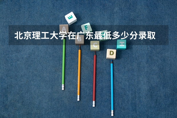 北京理工大学在广东最低多少分录取