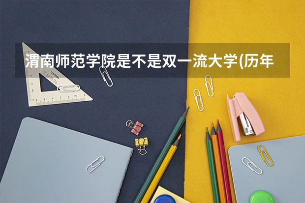 渭南师范学院是不是双一流大学(历年分数参考)