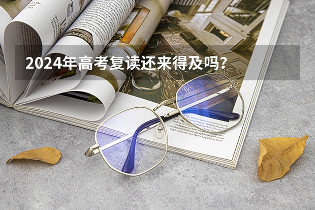 2024年高考复读还来得及吗?