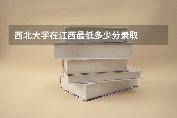 西北大学在江西最低多少分录取