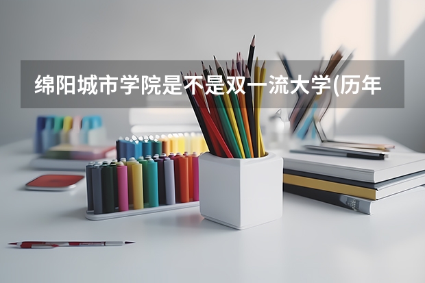 绵阳城市学院是不是双一流大学(历年分数参考)
