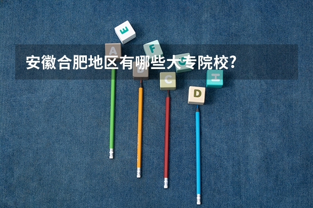 安徽合肥地区有哪些大专院校?