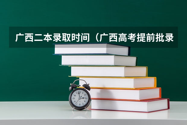 广西二本录取时间(广西高考提前批录取时间)