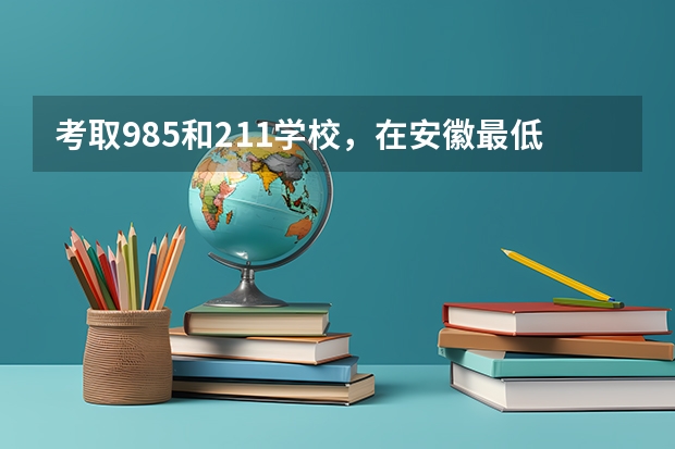 考取985和211学校，在安徽最低分数参考