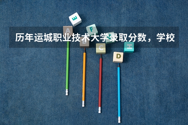 历年运城职业技术大学录取分数，学校是否是985或211学校