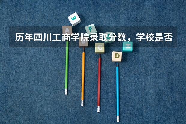 历年四川工商学院录取分数，学校是否是985或211学校