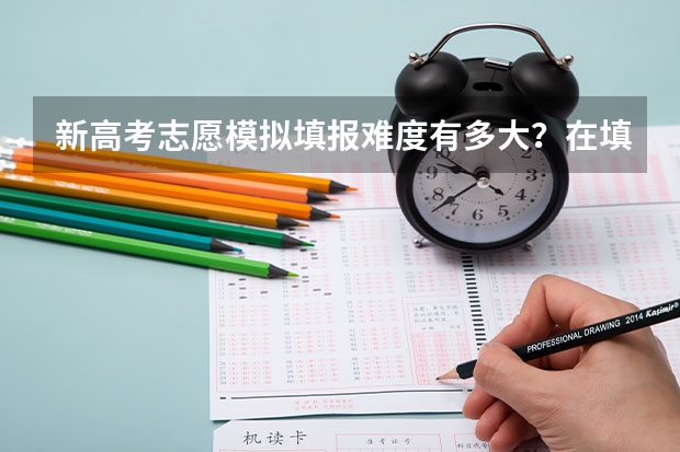 新高考志愿模拟填报难度有多大?在填报时需要注意什么?