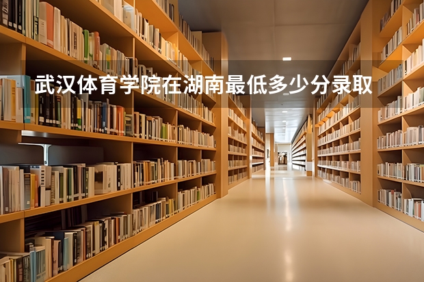 武汉体育学院在湖南最低多少分录取