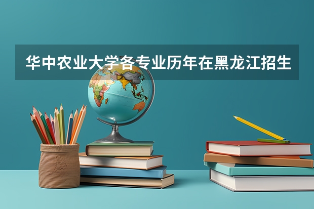 华中农业大学各专业历年在黑龙江招生人数 学费怎么样