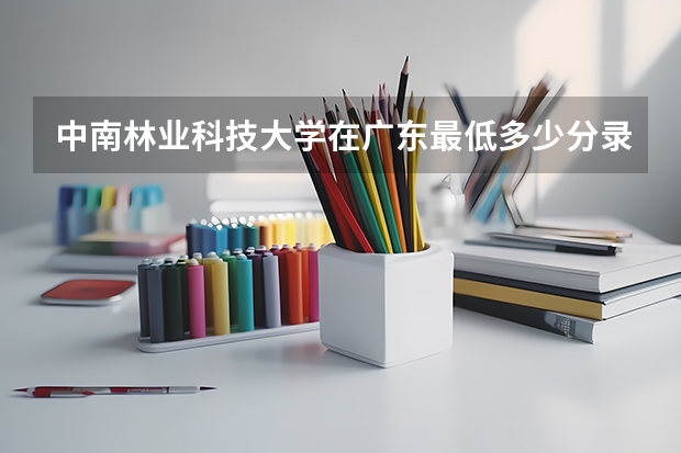 中南林业科技大学在广东最低多少分录取