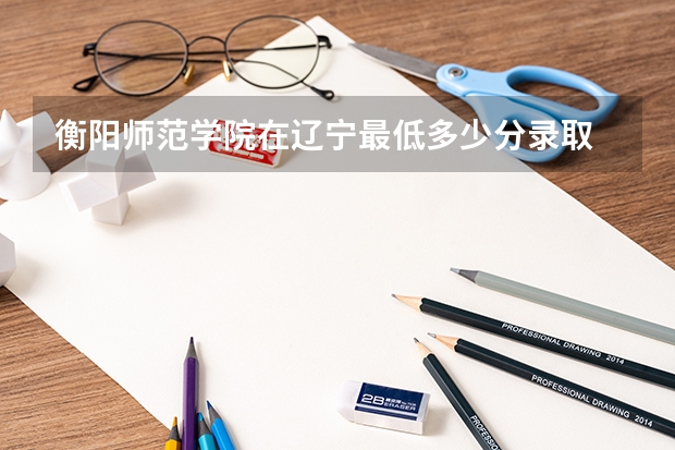 衡阳师范学院在辽宁最低多少分录取
