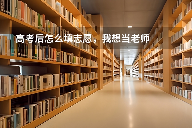 高考后怎么填志愿,我想当老师