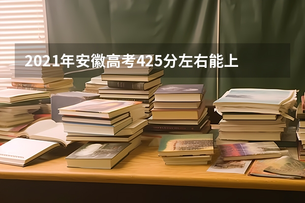 2021年安徽高考425分左右能上什么样的大学