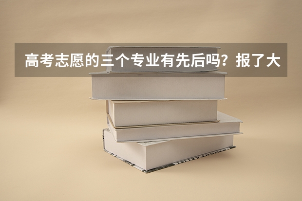 高考志愿的三个专业有先后吗?报了大学后面的那三个专业,学校怎么录取了?