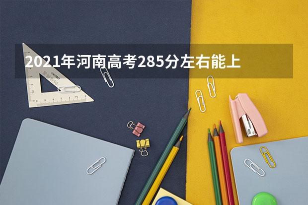 2021年河南高考285分左右能上什么样的大学