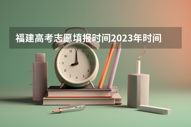 福建高考志愿填报时间2023年时间表 高考志愿填报时间和截止时间