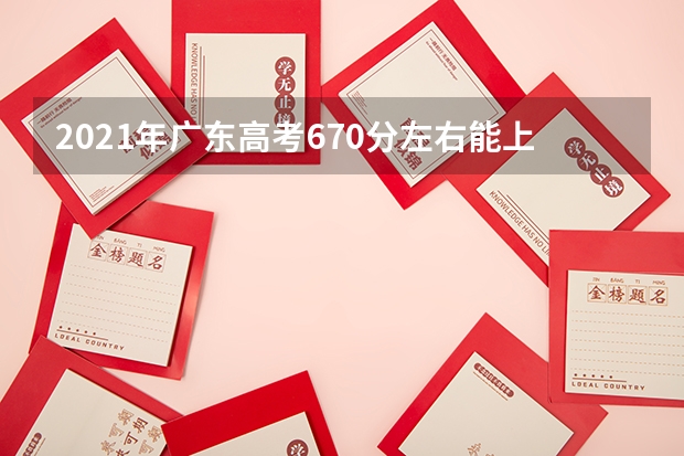 2021年广东高考670分左右能上什么样的大学