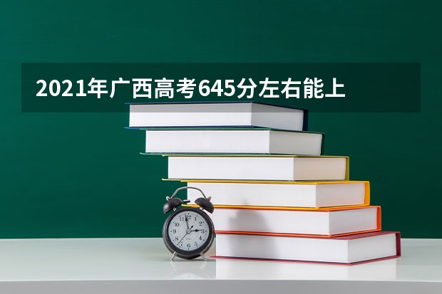 2021年广西高考645分左右能上什么样的大学