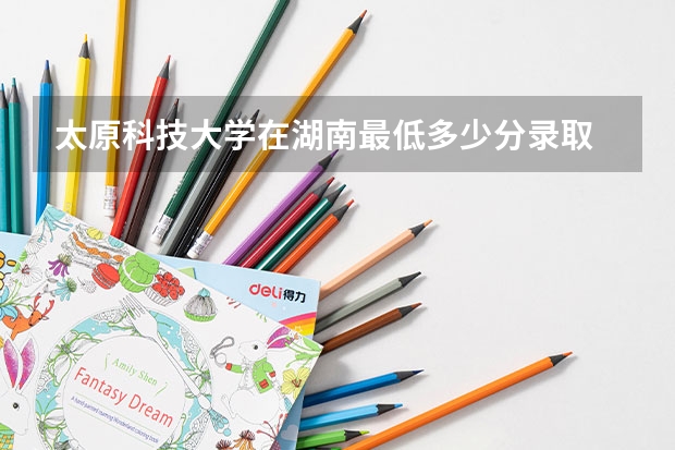 太原科技大学在湖南最低多少分录取