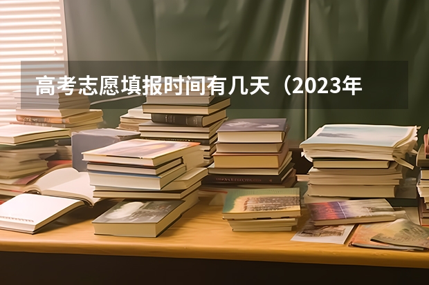 高考志愿填报时间有几天（2023年高考志愿填报时间表）