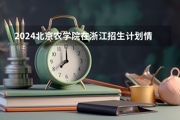 2024北京农学院在浙江招生计划情况怎么样