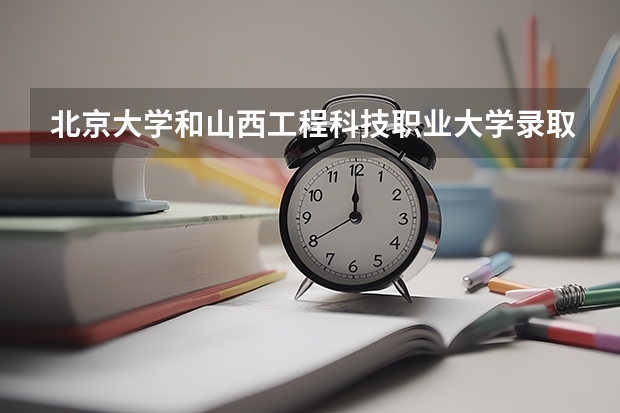 北京大学和山西工程科技职业大学录取分数参考