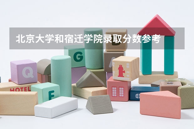 北京大学和宿迁学院录取分数参考