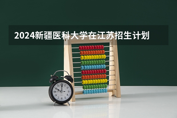 2024新疆医科大学在江苏招生计划情况怎么样