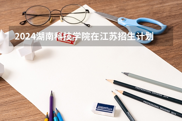 2024湖南科技学院在江苏招生计划情况怎么样