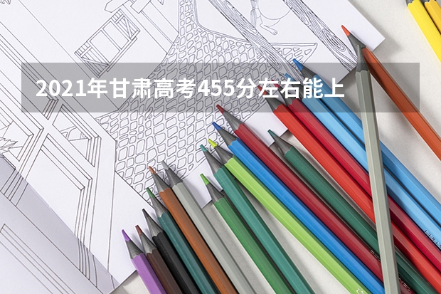 2021年甘肃高考455分左右能上什么样的大学
