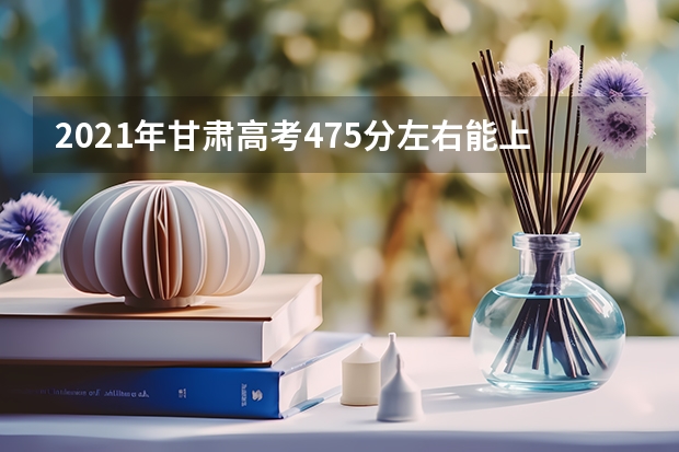 2021年甘肃高考475分左右能上什么样的大学