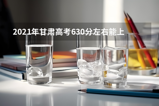 2021年甘肃高考630分左右能上什么样的大学