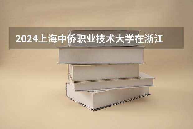 2024上海中侨职业技术大学在浙江招生计划情况怎么样