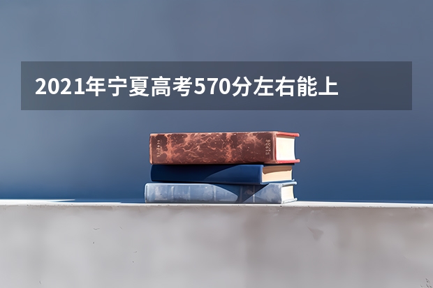 2021年宁夏高考570分左右能上什么样的大学