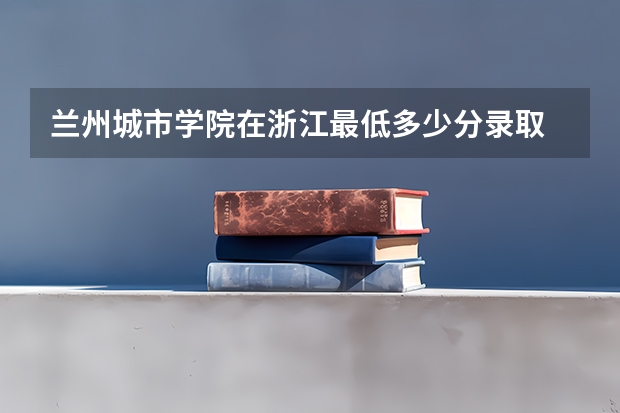 兰州城市学院在浙江最低多少分录取