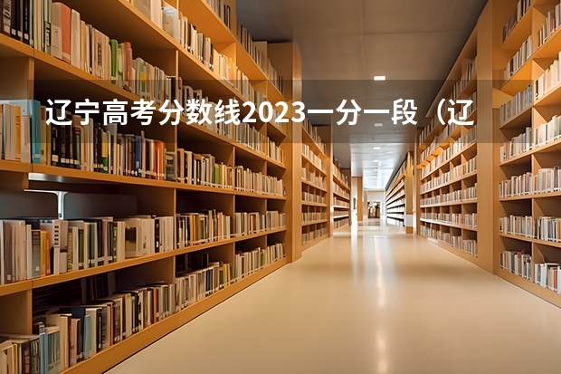 辽宁高考分数线2023一分一段（辽宁省高考排名）