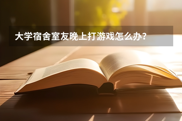 大学宿舍室友晚上打游戏怎么办？