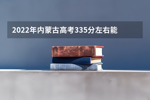 2022年内蒙古高考335分左右能上什么样的大学