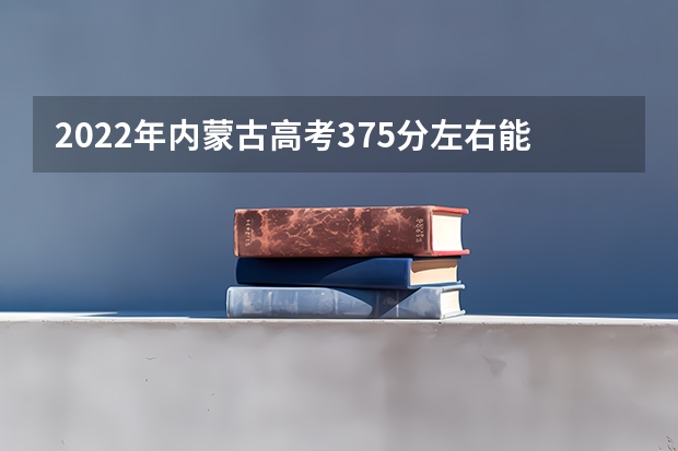 2022年内蒙古高考375分左右能上什么样的大学