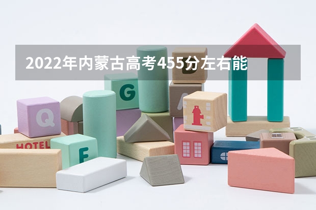 2022年内蒙古高考455分左右能上什么样的大学