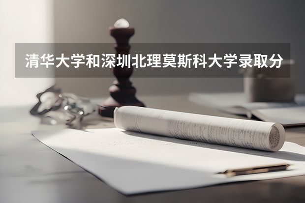 清华大学和深圳北理莫斯科大学录取分数参考