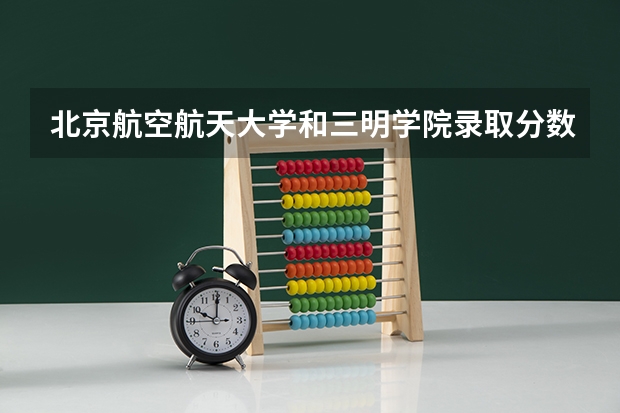 北京航空航天大学和三明学院录取分数参考