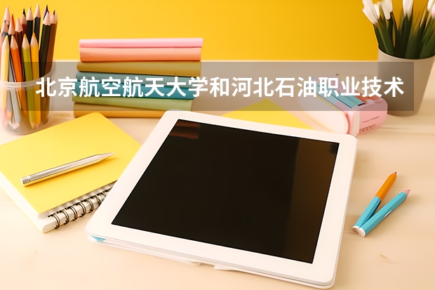北京航空航天大学和河北石油职业技术大学录取分数参考