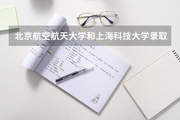 北京航空航天大学和上海科技大学录取分数参考