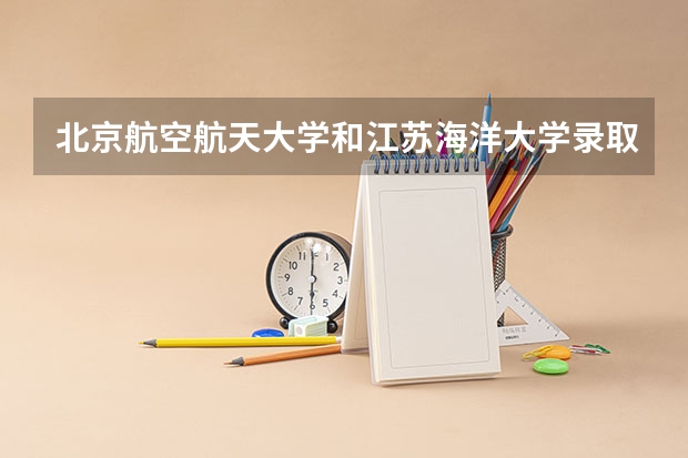 北京航空航天大学和江苏海洋大学录取分数参考
