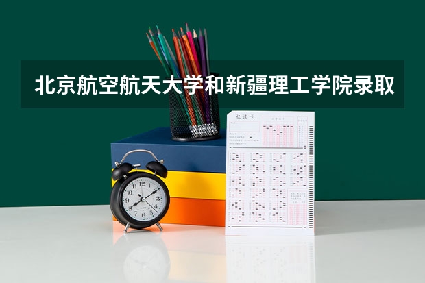 北京航空航天大学和新疆理工学院录取分数参考